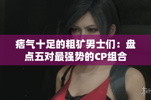 痞气十足的粗犷男士们：盘点五对最强势的CP组合
