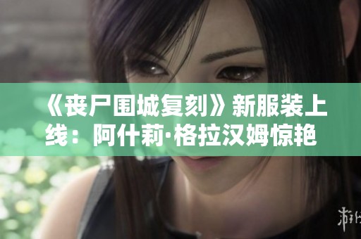 《丧尸围城复刻》新服装上线：阿什莉·格拉汉姆惊艳登场