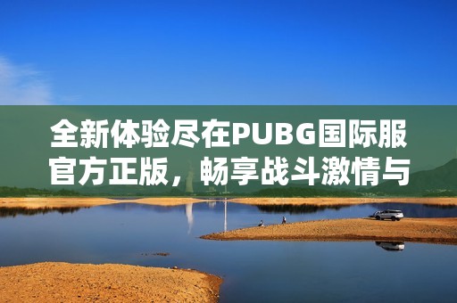 全新体验尽在PUBG国际服官方正版，畅享战斗激情与战略乐趣