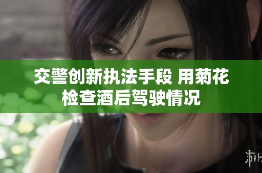 交警创新执法手段 用菊花检查酒后驾驶情况