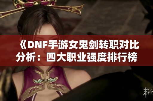 《DNF手游女鬼剑转职对比分析：四大职业强度排行榜》