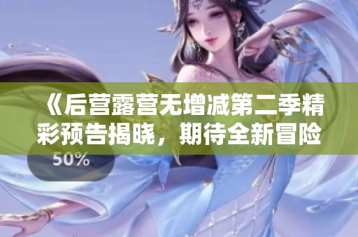《后营露营无增减第二季精彩预告揭晓，期待全新冒险体验》