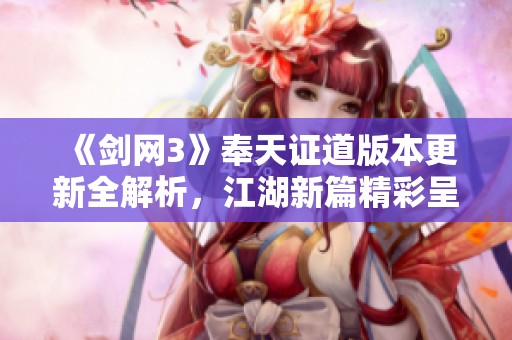 《剑网3》奉天证道版本更新全解析，江湖新篇精彩呈现