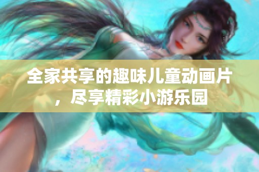 全家共享的趣味儿童动画片，尽享精彩小游乐园
