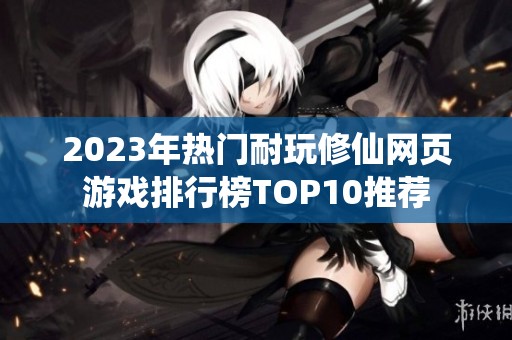 2023年热门耐玩修仙网页游戏排行榜TOP10推荐