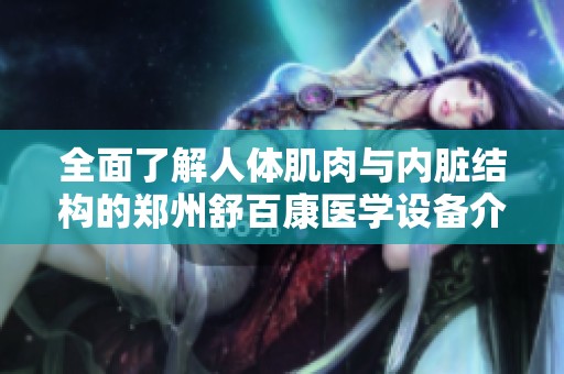 全面了解人体肌肉与内脏结构的郑州舒百康医学设备介绍