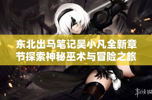 东北出马笔记吴小凡全新章节探索神秘巫术与冒险之旅