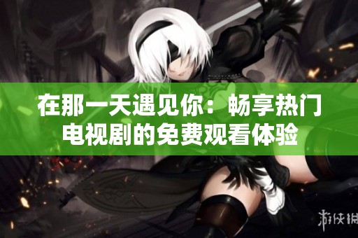 在那一天遇见你：畅享热门电视剧的免费观看体验