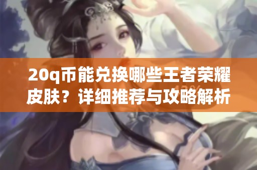 20q币能兑换哪些王者荣耀皮肤？详细推荐与攻略解析