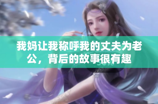 我妈让我称呼我的丈夫为老公，背后的故事很有趣