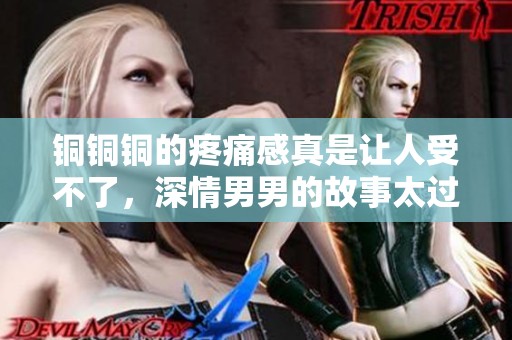 铜铜铜的疼痛感真是让人受不了，深情男男的故事太过深邃