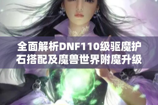 全面解析DNF110级驱魔护石搭配及魔兽世界附魔升级指南