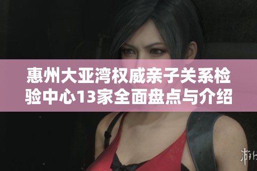 惠州大亚湾权威亲子关系检验中心13家全面盘点与介绍