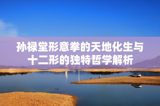 孙禄堂形意拳的天地化生与十二形的独特哲学解析