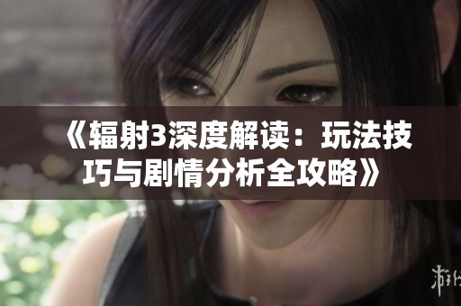 《辐射3深度解读：玩法技巧与剧情分析全攻略》