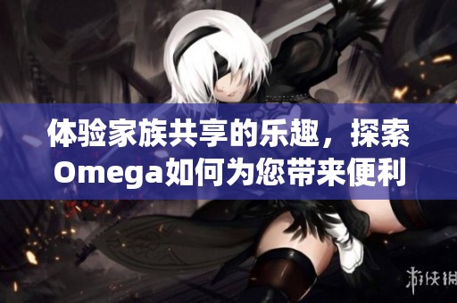 体验家族共享的乐趣，探索Omega如何为您带来便利