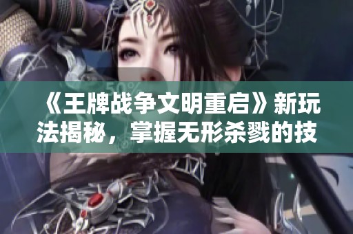 《王牌战争文明重启》新玩法揭秘，掌握无形杀戮的技巧与策略！