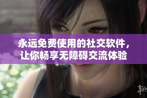 永远免费使用的社交软件，让你畅享无障碍交流体验