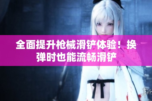 全面提升枪械滑铲体验！换弹时也能流畅滑铲