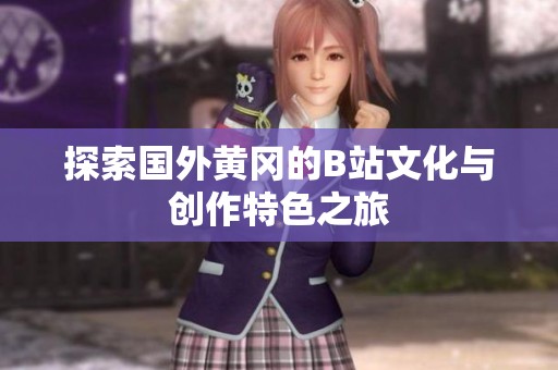 探索国外黄冈的B站文化与创作特色之旅