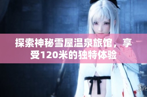 探索神秘雪屋温泉旅馆，享受120米的独特体验