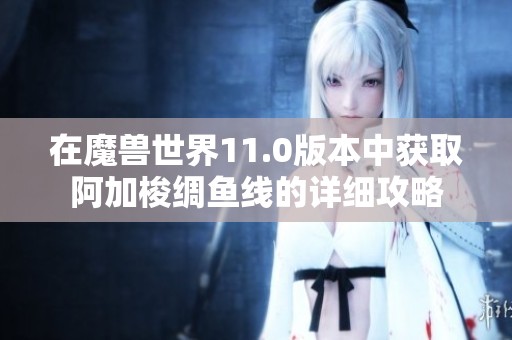 在魔兽世界11.0版本中获取阿加梭绸鱼线的详细攻略