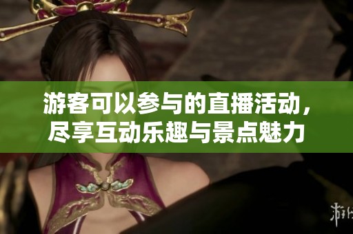 游客可以参与的直播活动，尽享互动乐趣与景点魅力