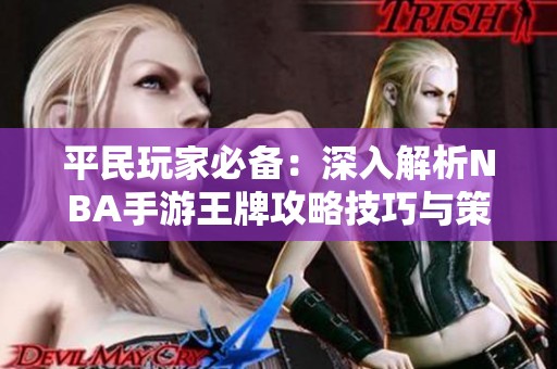 平民玩家必备：深入解析NBA手游王牌攻略技巧与策略