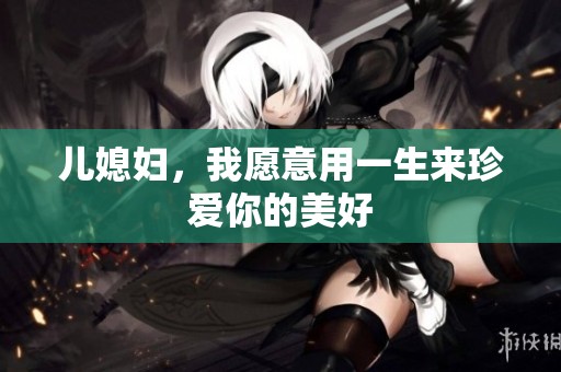 儿媳妇，我愿意用一生来珍爱你的美好