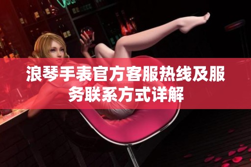 浪琴手表官方客服热线及服务联系方式详解