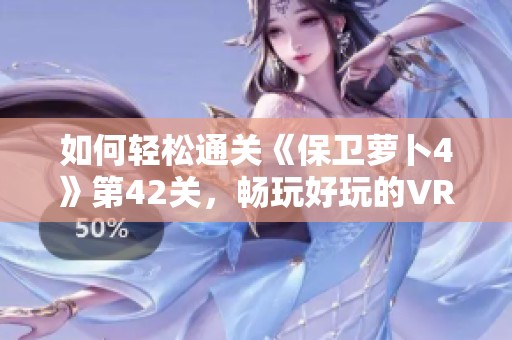 如何轻松通关《保卫萝卜4》第42关，畅玩好玩的VR手游