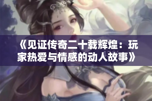 《见证传奇二十载辉煌：玩家热爱与情感的动人故事》