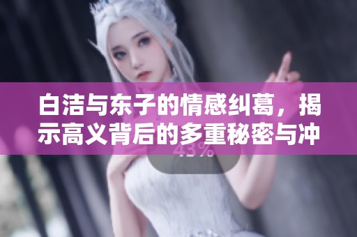 白洁与东子的情感纠葛，揭示高义背后的多重秘密与冲突
