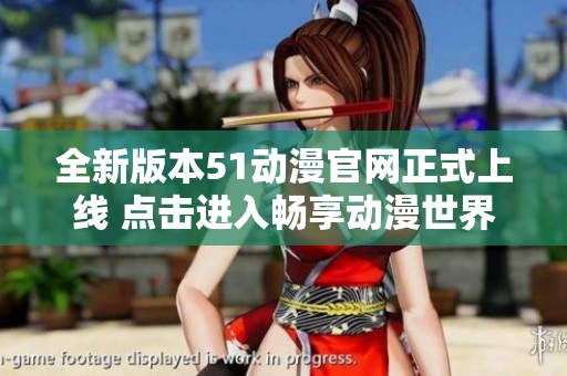 全新版本51动漫官网正式上线 点击进入畅享动漫世界