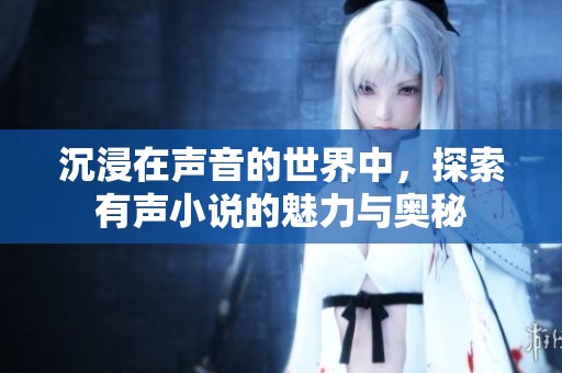 沉浸在声音的世界中，探索有声小说的魅力与奥秘