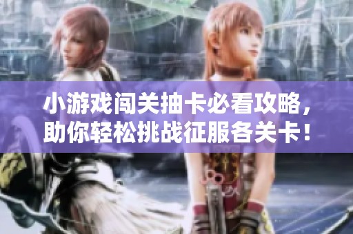 小游戏闯关抽卡必看攻略，助你轻松挑战征服各关卡！