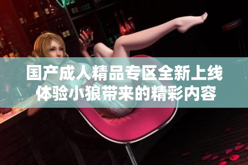 国产成人精品专区全新上线 体验小狼带来的精彩内容
