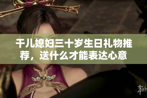 干儿媳妇三十岁生日礼物推荐，送什么才能表达心意
