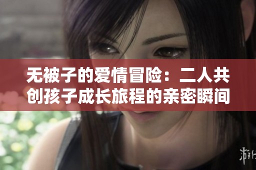 无被子的爱情冒险：二人共创孩子成长旅程的亲密瞬间
