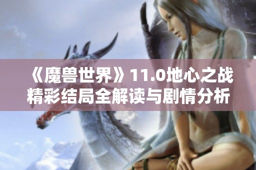 《魔兽世界》11.0地心之战精彩结局全解读与剧情分析
