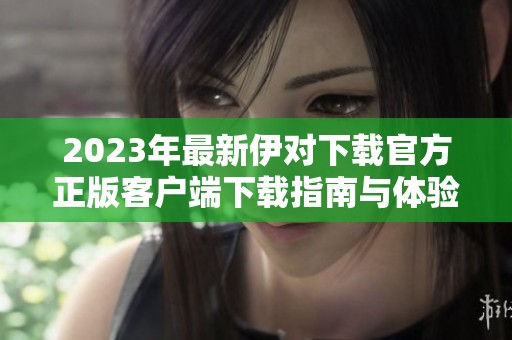 2023年最新伊对下载官方正版客户端下载指南与体验分享