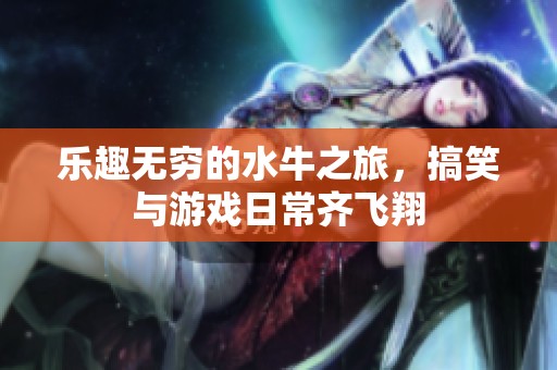 乐趣无穷的水牛之旅，搞笑与游戏日常齐飞翔