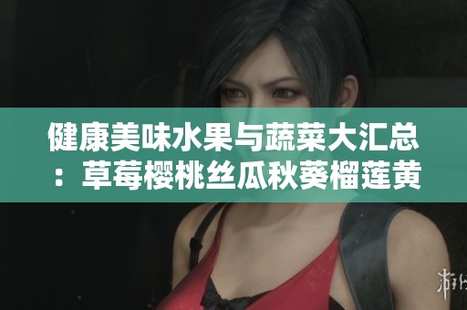 健康美味水果与蔬菜大汇总：草莓樱桃丝瓜秋葵榴莲黄瓜全攻略