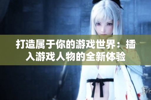 打造属于你的游戏世界：插入游戏人物的全新体验