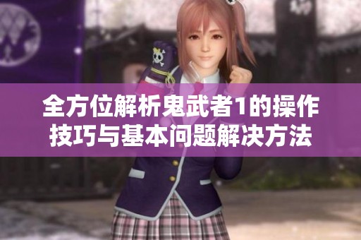 全方位解析鬼武者1的操作技巧与基本问题解决方法