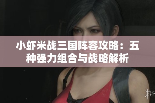 小虾米战三国阵容攻略：五种强力组合与战略解析