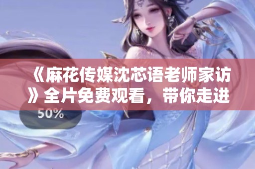 《麻花传媒沈芯语老师家访》全片免费观看，带你走进真实的课堂故事