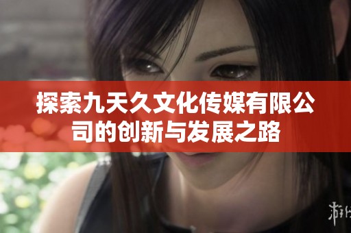 探索九天久文化传媒有限公司的创新与发展之路