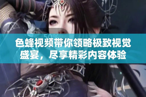 色蜂视频带你领略极致视觉盛宴，尽享精彩内容体验
