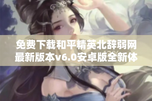 免费下载和平精英北辞弱网最新版本v6.0安卓版全新体验
